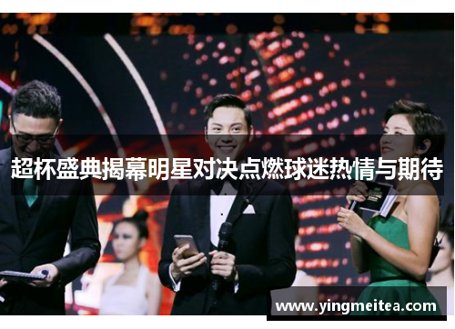 超杯盛典揭幕明星对决点燃球迷热情与期待