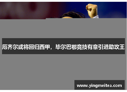 厄齐尔或将回归西甲，毕尔巴鄂竞技有意引进助攻王