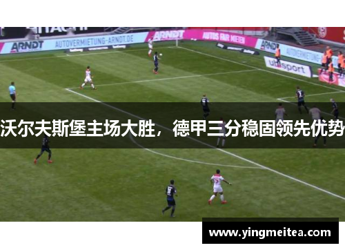 沃尔夫斯堡主场大胜，德甲三分稳固领先优势