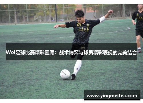 Wol足球比赛精彩回顾：战术博弈与球员精彩表现的完美结合