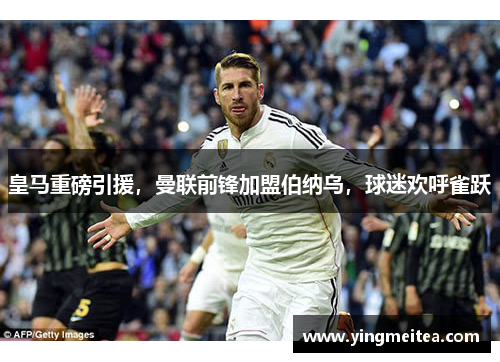 皇马重磅引援，曼联前锋加盟伯纳乌，球迷欢呼雀跃