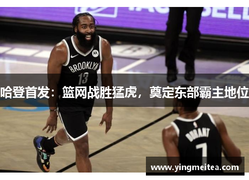 哈登首发：篮网战胜猛虎，奠定东部霸主地位