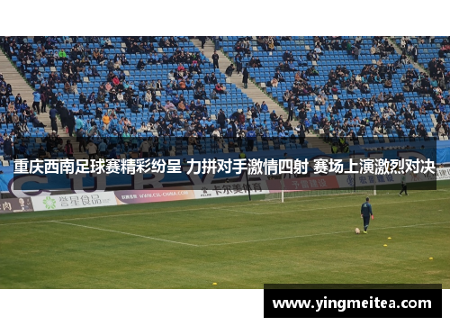 重庆西南足球赛精彩纷呈 力拼对手激情四射 赛场上演激烈对决