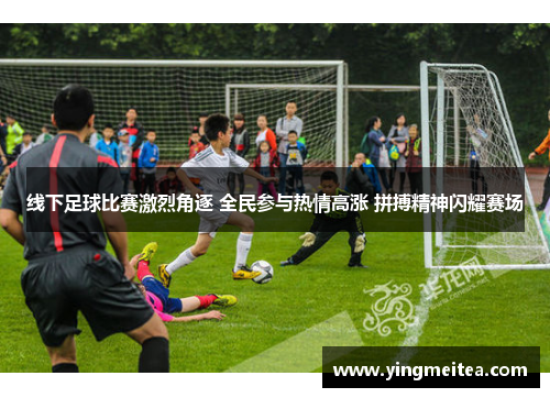 线下足球比赛激烈角逐 全民参与热情高涨 拼搏精神闪耀赛场