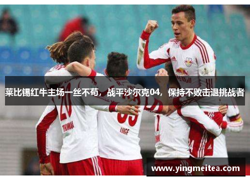 莱比锡红牛主场一丝不苟，战平沙尔克04，保持不败击退挑战者