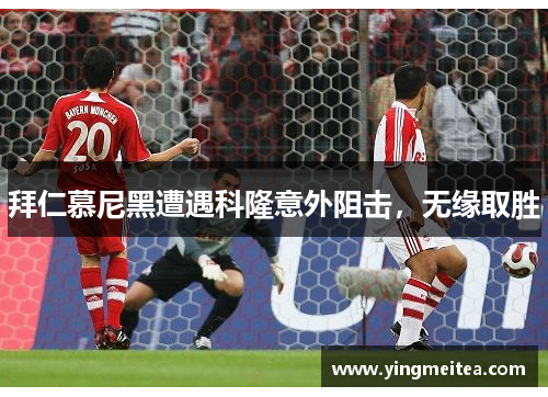 拜仁慕尼黑遭遇科隆意外阻击，无缘取胜