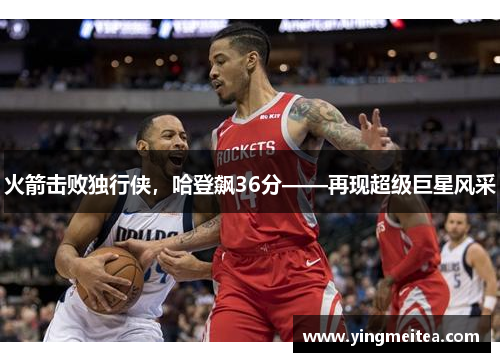 火箭击败独行侠，哈登飙36分——再现超级巨星风采
