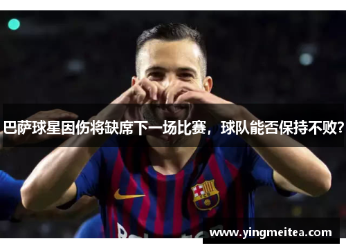 巴萨球星因伤将缺席下一场比赛，球队能否保持不败？