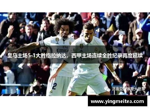 皇马主场5-1大胜格拉纳达，西甲主场连续全胜纪录再度延续
