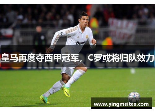 皇马再度夺西甲冠军，C罗或将归队效力