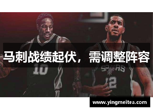 马刺战绩起伏，需调整阵容
