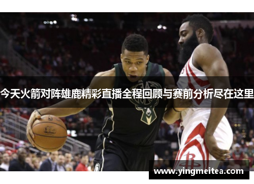 今天火箭对阵雄鹿精彩直播全程回顾与赛前分析尽在这里