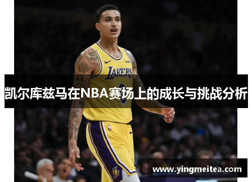凯尔库兹马在NBA赛场上的成长与挑战分析