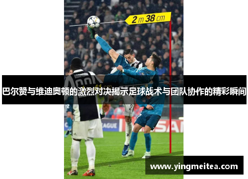 巴尔赞与维迪奥顿的激烈对决揭示足球战术与团队协作的精彩瞬间