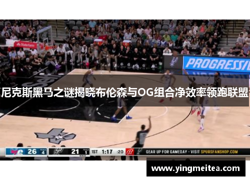 尼克斯黑马之谜揭晓布伦森与OG组合净效率领跑联盟