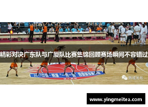 精彩对决广东队与广厦队比赛集锦回顾赛场瞬间不容错过