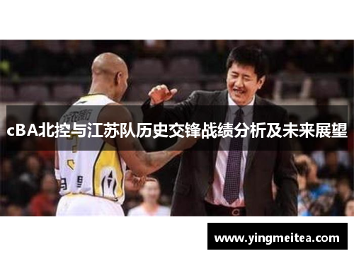 cBA北控与江苏队历史交锋战绩分析及未来展望