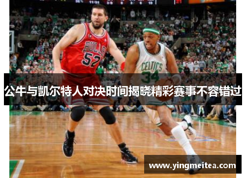 公牛与凯尔特人对决时间揭晓精彩赛事不容错过